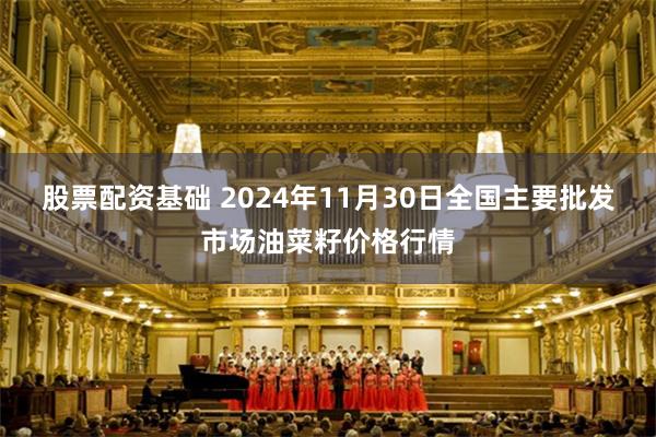 股票配资基础 2024年11月30日全国主要批发市场油菜籽价格行情