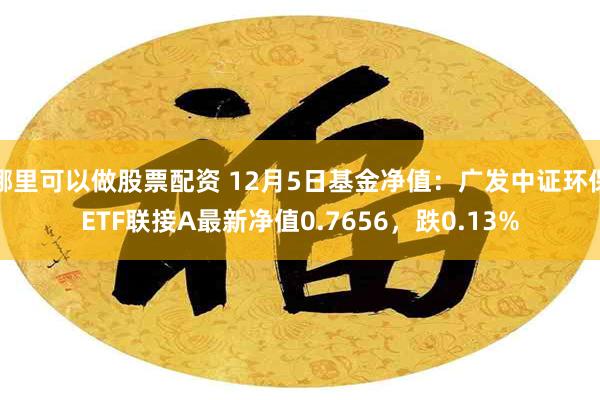 哪里可以做股票配资 12月5日基金净值：广发中证环保ETF联接A最新净值0.7656，跌0.13%