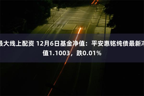 最大线上配资 12月6日基金净值：平安惠铭纯债最新净值1.1003，跌0.01%