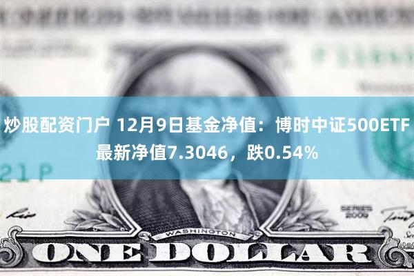 炒股配资门户 12月9日基金净值：博时中证500ETF最新净值7.3046，跌0.54%