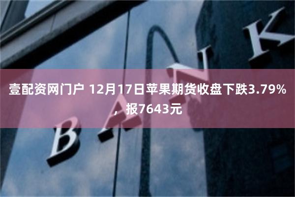 壹配资网门户 12月17日苹果期货收盘下跌3.79%，报7643元