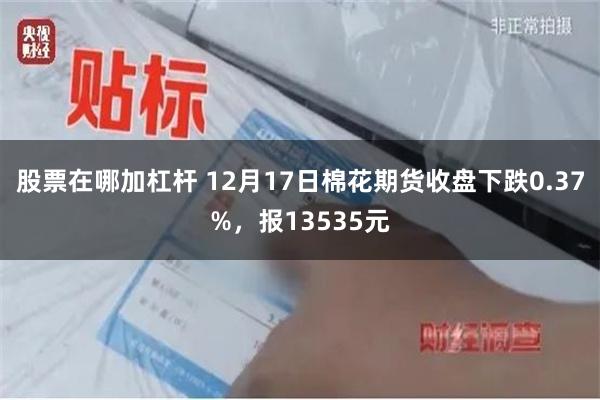 股票在哪加杠杆 12月17日棉花期货收盘下跌0.37%，报13535元