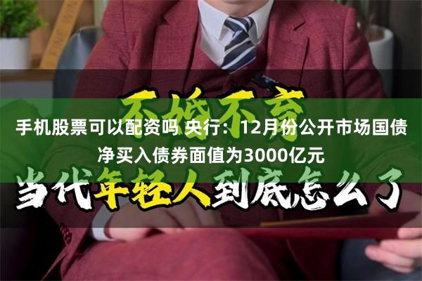 手机股票可以配资吗 央行：12月份公开市场国债净买入债券面值为3000亿元