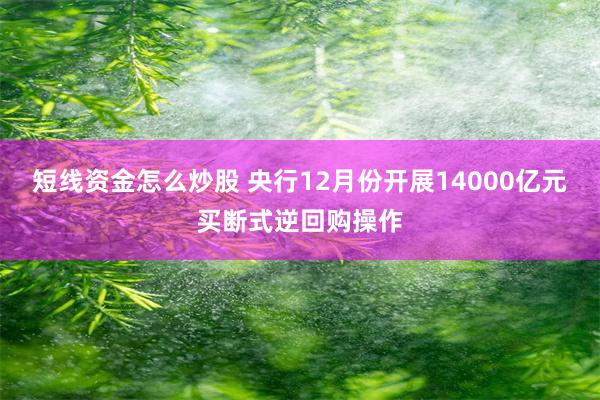 短线资金怎么炒股 央行12月份开展14000亿元买断式逆回购操作