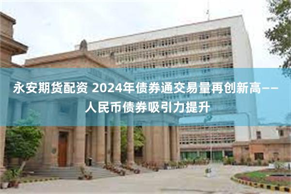 永安期货配资 2024年债券通交易量再创新高—— 人民币债券吸引力提升