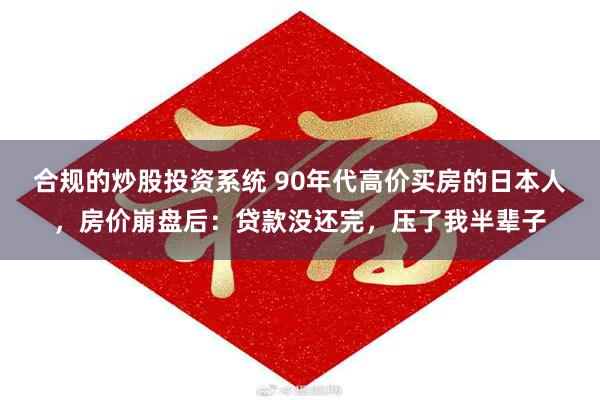 合规的炒股投资系统 90年代高价买房的日本人，房价崩盘后：贷款没还完，压了我半辈子