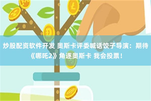 炒股配资软件开发 奥斯卡评委喊话饺子导演：期待《哪吒2》角逐奥斯卡 我会投票！