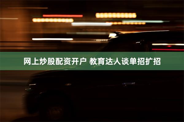 网上炒股配资开户 教育达人谈单招扩招