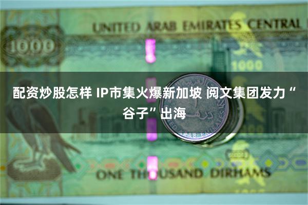 配资炒股怎样 IP市集火爆新加坡 阅文集团发力“谷子”出海