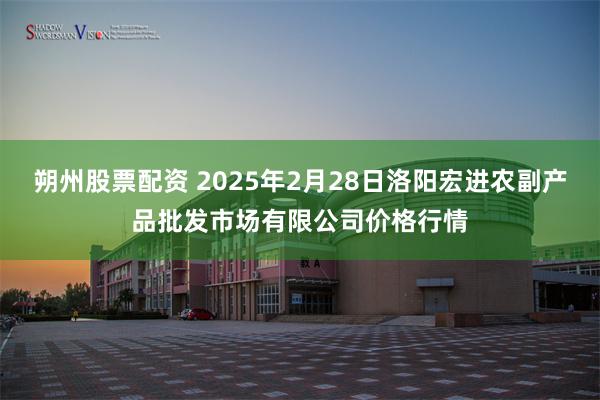 朔州股票配资 2025年2月28日洛阳宏进农副产品批发市场有限公司价格行情