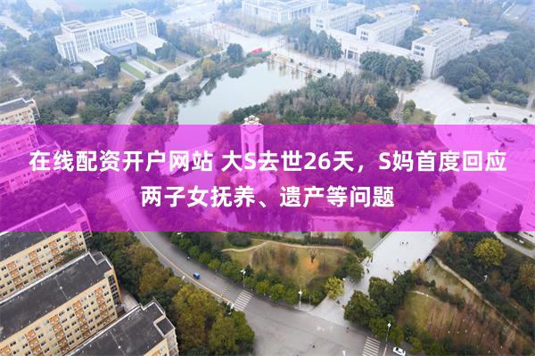 在线配资开户网站 大S去世26天，S妈首度回应两子女抚养、遗产等问题