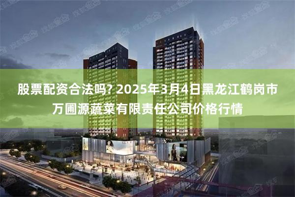 股票配资合法吗? 2025年3月4日黑龙江鹤岗市万圃源蔬菜有限责任公司价格行情