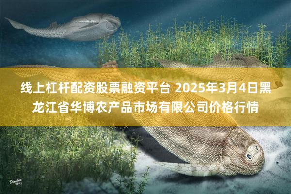 线上杠杆配资股票融资平台 2025年3月4日黑龙江省华博农产品市场有限公司价格行情