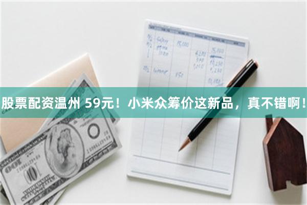 股票配资温州 59元！小米众筹价这新品，真不错啊！