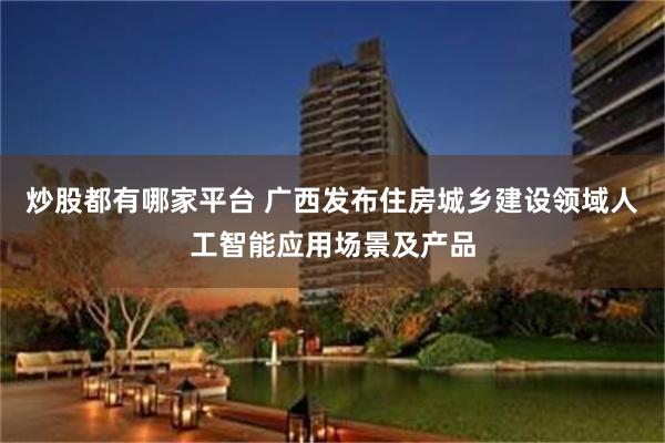 炒股都有哪家平台 广西发布住房城乡建设领域人工智能应用场景及产品