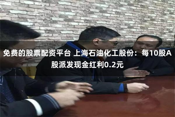 免费的股票配资平台 上海石油化工股份：每10股A股派发现金红利0.2元