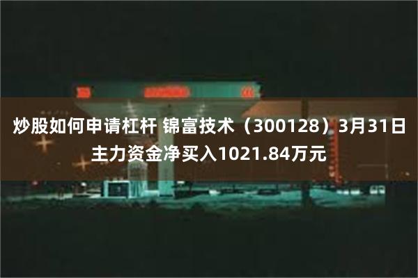 炒股如何申请杠杆 锦富技术（300128）3月31日主力资金净买入1021.84万元
