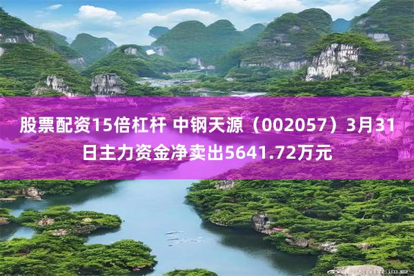 股票配资15倍杠杆 中钢天源（002057）3月31日主力资金净卖出5641.72万元