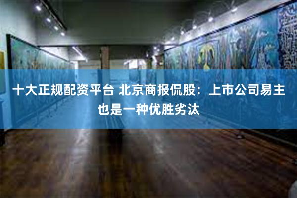 十大正规配资平台 北京商报侃股：上市公司易主也是一种优胜劣汰