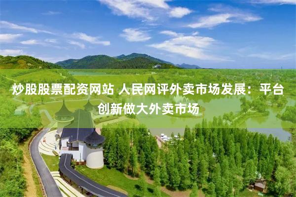 炒股股票配资网站 人民网评外卖市场发展：平台创新做大外卖市场