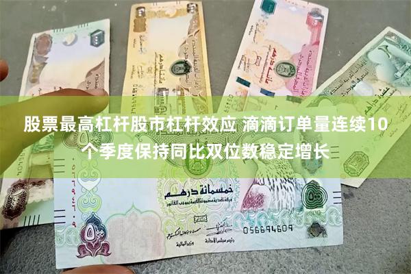 股票最高杠杆股市杠杆效应 滴滴订单量连续10个季度保持同比双位数稳定增长