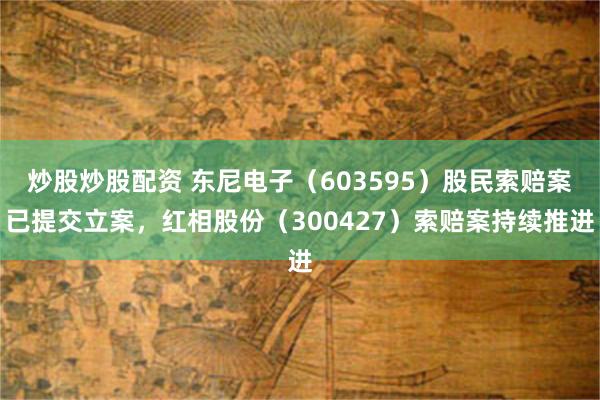 炒股炒股配资 东尼电子(603595)股民索赔案已提交立案,红相股份(300427)索赔案持续推进