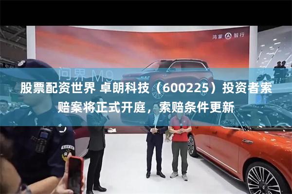 股票配资世界 卓朗科技(600225)投资者索赔案将正式开庭,索赔条件更新