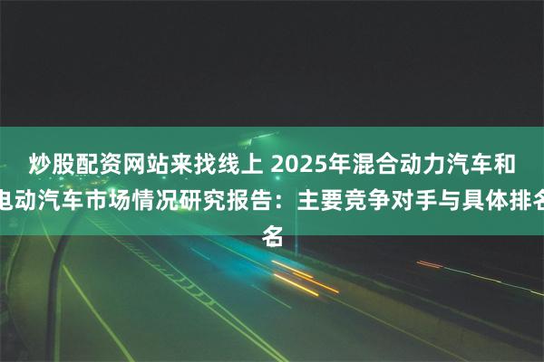 炒股配资网站来找线上 2025年混合动力汽车和电动汽车市场情况研究报告:主要竞争对手与具体排名